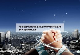 培养孩子的批判性思维,培养孩子批判性思维的关键时期及方法