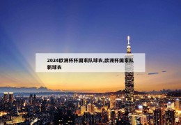 2024欧洲杯杯国家队球衣,欧洲杯国家队新球衣