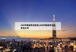 800字英语考试反思,800字英语考试反思怎么写