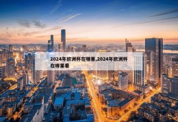 2024年欧洲杯在哪里,2024年欧洲杯在哪里看