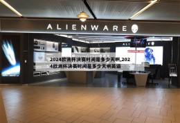 2024欧洲杯决赛时间是多少天啊,2024欧洲杯决赛时间是多少天啊英语