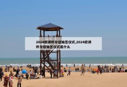 2024欧洲杯分组抽签仪式,2024欧洲杯分组抽签仪式是什么