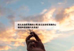 幼儿社会性发展的心理,幼儿社会性发展的心理结构包括哪六大系统?